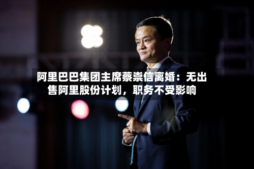 阿里巴巴集团主席蔡崇信离婚:无出售阿里股份计划,职务不受影响