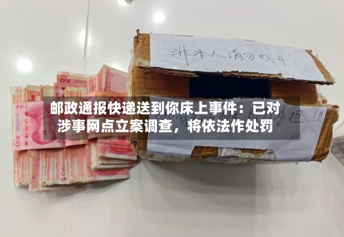 邮政通报快递送到你床上事件：已对涉事网点立案调查，将依法作处罚-第3张图片