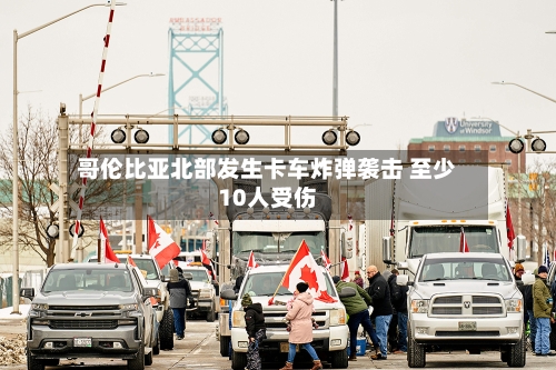 哥伦比亚北部发生卡车炸弹袭击 至少10人受伤