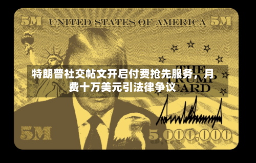 特朗普社交帖文开启付费抢先服务，月费十万美元引法律争议-第2张图片