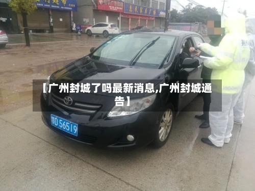 【广州封城了吗最新消息,广州封城通告】