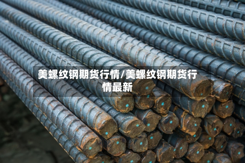 美螺纹钢期货行情/美螺纹钢期货行情最新-第1张图片