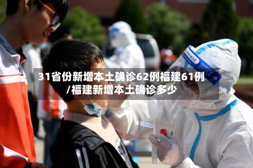 31省份新增本土确诊62例福建61例/福建新增本土确诊多少-第3张图片