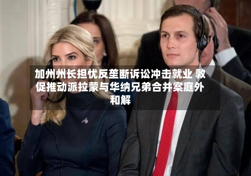 加州州长担忧反垄断诉讼冲击就业 敦促推动派拉蒙与华纳兄弟合并案庭外和解-第2张图片