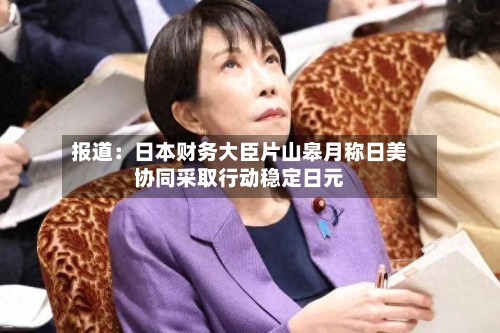 报道：日本财务大臣片山皋月称日美协同采取行动稳定日元