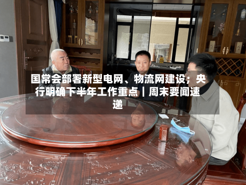 国常会部署新型电网、物流网建设；央行明确下半年工作重点｜周末要闻速递