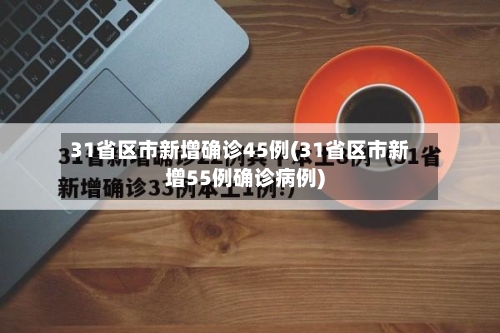 31省区市新增确诊45例(31省区市新增55例确诊病例)