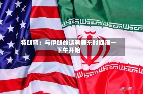 特朗普：与伊朗的谈判美东时间周一下午开始-第2张图片