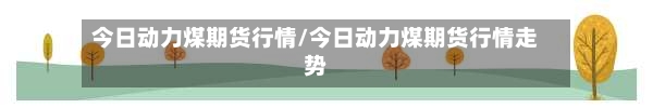 今日动力煤期货行情/今日动力煤期货行情走势