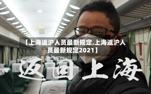 【上海返沪人员最新规定,上海返沪人员最新规定2021】