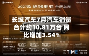 长城汽车7月汽车销量合计约10.81万台 同比增加3.54%-第1张图片