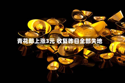青花郎上涨3元 收复昨日全部失地-第2张图片