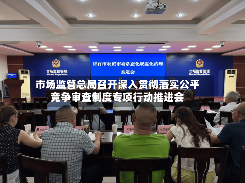 市场监管总局召开深入贯彻落实公平竞争审查制度专项行动推进会