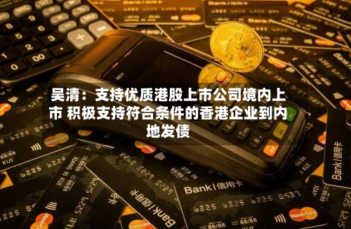 吴清:支持优质港股上市公司境内上市 积极支持符合条件的香港企业到内地发债