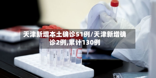 天津新增本土确诊51例/天津新增确诊2例,累计130例-第3张图片