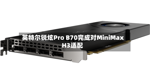英特尔锐炫Pro B70完成对MiniMax H3适配