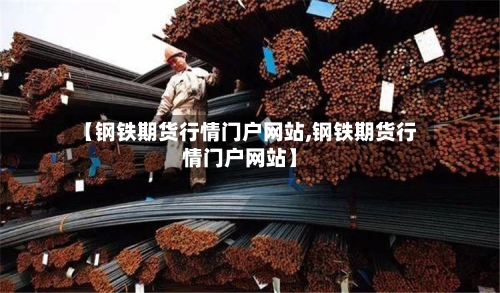 【钢铁期货行情门户网站,钢铁期货行情门户网站】-第3张图片