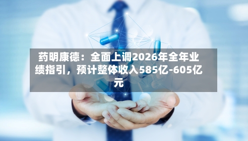 药明康德：全面上调2026年全年业绩指引	，预计整体收入585亿-605亿元-第2张图片