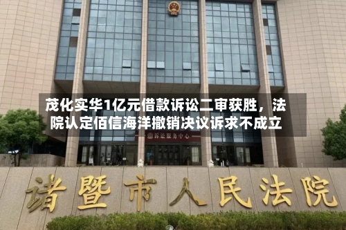 茂化实华1亿元借款诉讼二审获胜	，法院认定佰信海洋撤销决议诉求不成立-第3张图片