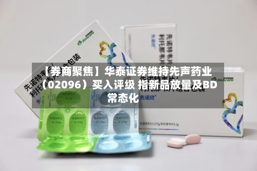 【券商聚焦】华泰证券维持先声药业（02096）买入评级 指新品放量及BD常态化-第2张图片