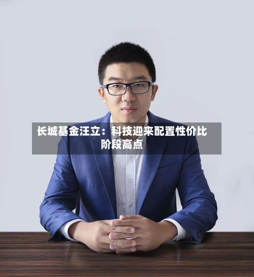 长城基金汪立：科技迎来配置性价比阶段高点-第3张图片