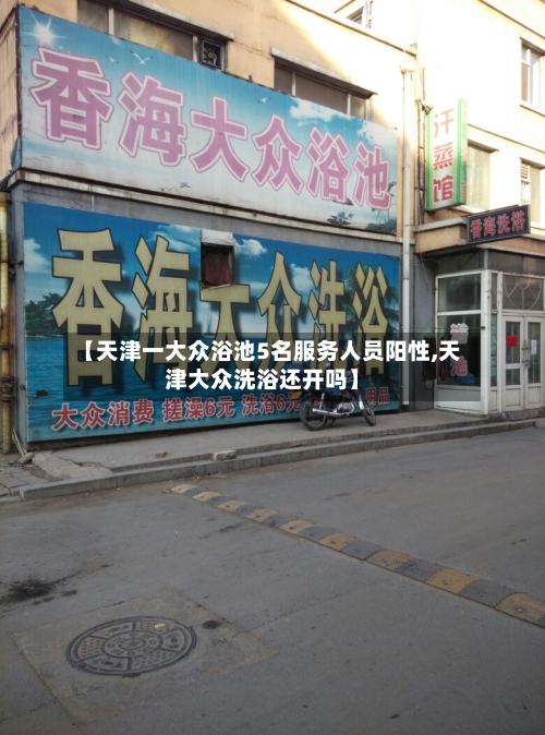 【天津一大众浴池5名服务人员阳性,天津大众洗浴还开吗】