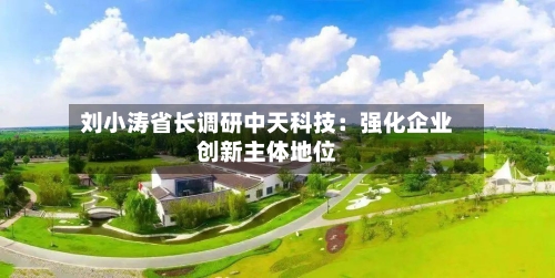 刘小涛省长调研中天科技:强化企业创新主体地位
