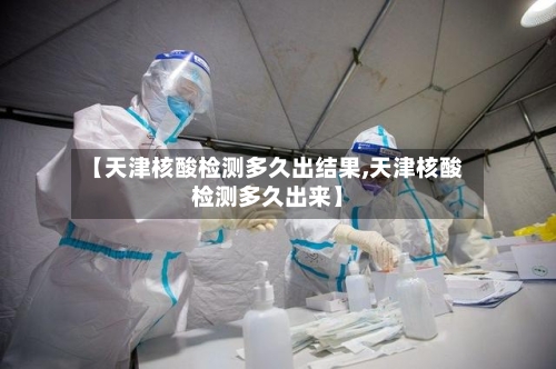 【天津核酸检测多久出结果,天津核酸检测多久出来】