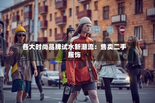 各大时尚品牌试水新潮流:售卖二手服饰-第2张图片