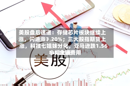 美股盘后速递：存储芯片板块继续上涨，闪迪涨3.20%；三大股指期货上涨	，科技七姐妹分化，亚马逊跌1.56%；金银费用小幅上涨-第3张图片