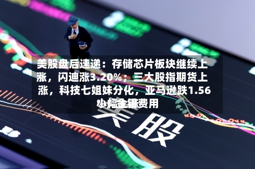 美股盘后速递：存储芯片板块继续上涨，闪迪涨3.20%；三大股指期货上涨	，科技七姐妹分化，亚马逊跌1.56%；金银费用小幅上涨-第2张图片