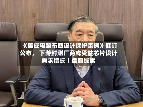 《集成电路布图设计保护条例》修订公布	， 下游封测厂商或受益芯片设计需求增长丨盘前线索-第1张图片