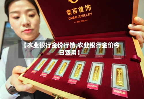 【农业银行金价行情,农业银行金价今日费用】-第3张图片