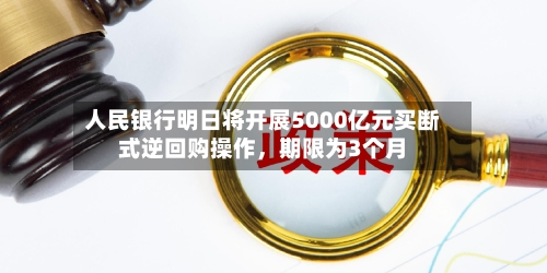 人民银行明日将开展5000亿元买断式逆回购操作	，期限为3个月-第2张图片