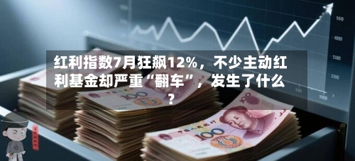红利指数7月狂飙12%，不少主动红利基金却严重“翻车	”，发生了什么？-第2张图片