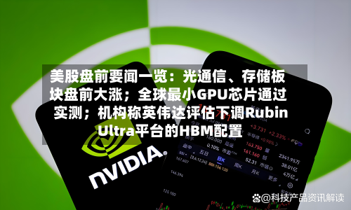 美股盘前要闻一览：光通信、存储板块盘前大涨；全球最小GPU芯片通过实测；机构称英伟达评估下调Rubin Ultra平台的HBM配置-第2张图片