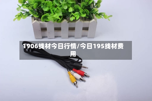 1906线材今日行情/今日195线材费用