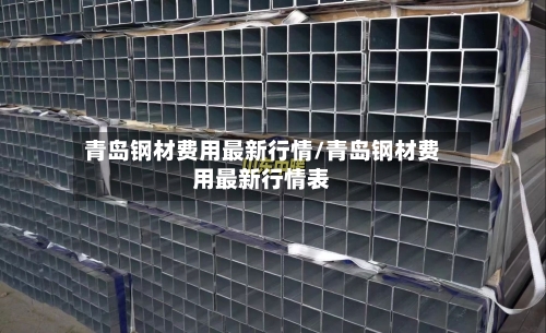 青岛钢材费用最新行情/青岛钢材费用最新行情表-第2张图片