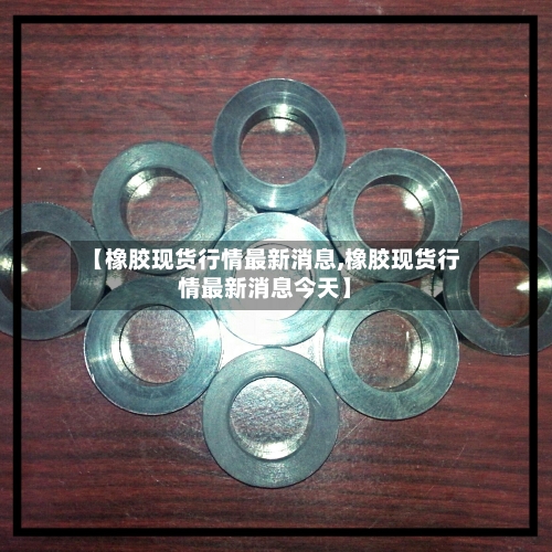 【橡胶现货行情最新消息,橡胶现货行情最新消息今天】