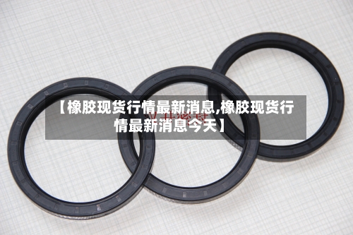 【橡胶现货行情最新消息,橡胶现货行情最新消息今天】-第2张图片