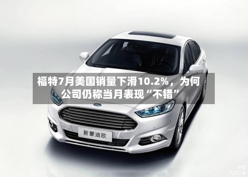 福特7月美国销量下滑10.2%，为何公司仍称当月表现“不错”-第2张图片