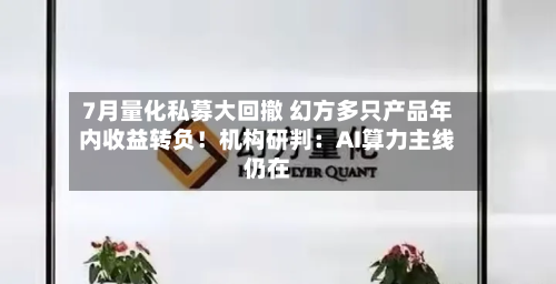 7月量化私募大回撤 幻方多只产品年内收益转负！机构研判：AI算力主线仍在