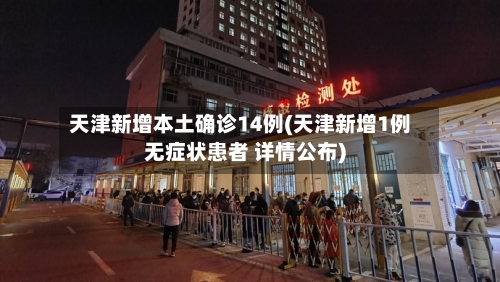 天津新增本土确诊14例(天津新增1例无症状患者 详情公布)-第2张图片