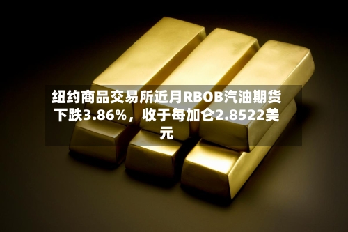 纽约商品交易所近月RBOB汽油期货下跌3.86%,收于每加仑2.8522美元