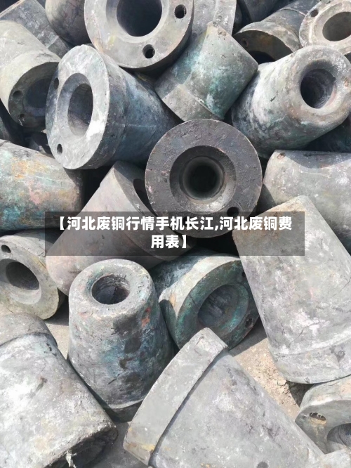 【河北废铜行情手机长江,河北废铜费用表】-第3张图片
