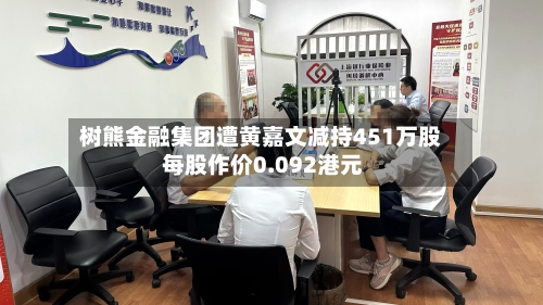树熊金融集团遭黄嘉文减持451万股 每股作价0.092港元-第2张图片