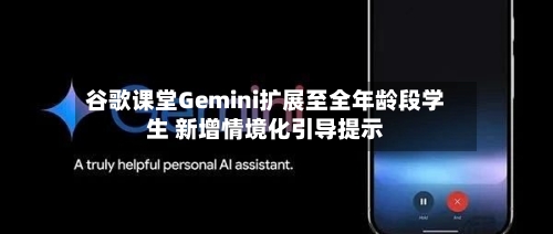 谷歌课堂Gemini扩展至全年龄段学生 新增情境化引导提示