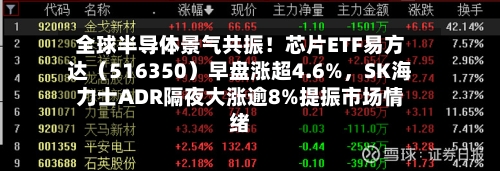 全球半导体景气共振！芯片ETF易方达（516350）早盘涨超4.6%	，SK海力士ADR隔夜大涨逾8%提振市场情绪-第2张图片