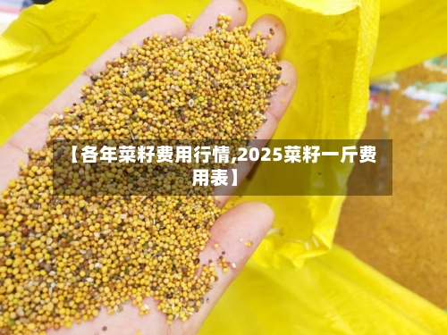 【各年菜籽费用行情,2025菜籽一斤费用表】