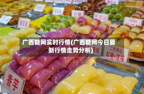 广西糖网实时行情(广西糖网今日最新行情走势分析)-第3张图片